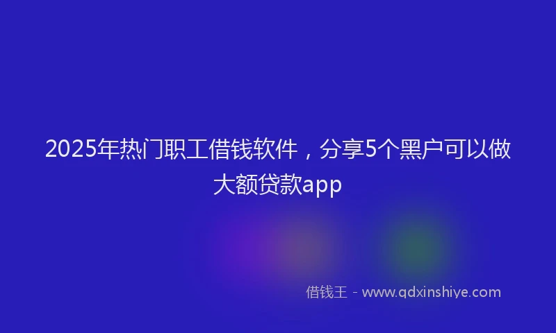 2025年热门职工借钱软件，分享5个黑户可以做大额贷款app