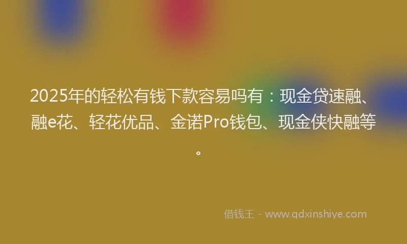 2025年的轻松有钱下款容易吗有：现金贷速融、融e花、轻花优品、金诺Pro钱包、现金侠快融等。
