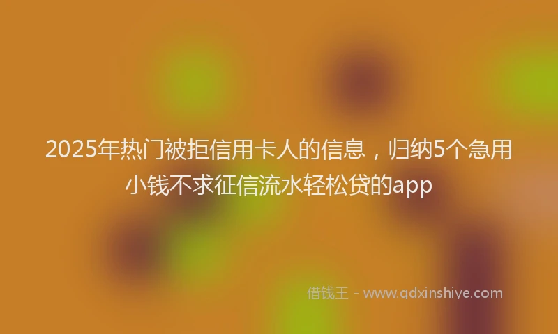 2025年热门被拒信用卡人的信息，归纳5个急用小钱不求征信流水轻松贷的app