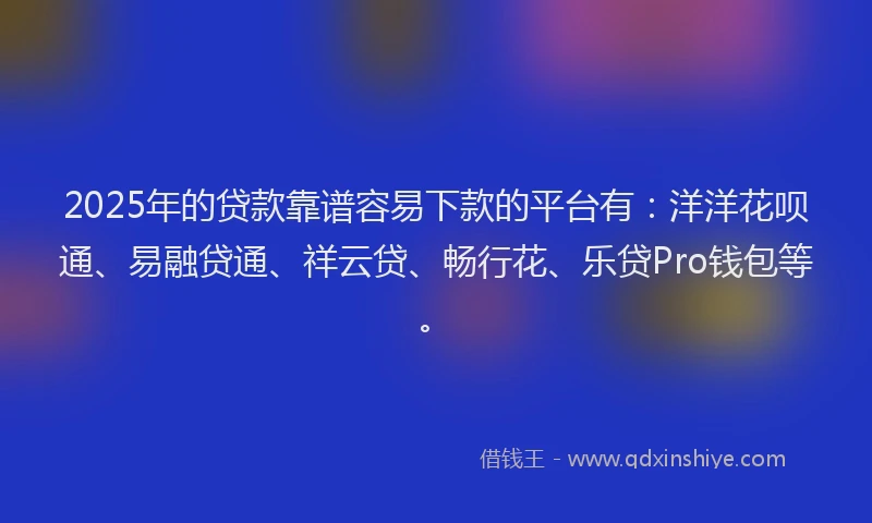 2025年的贷款靠谱容易下款的平台有：洋洋花呗通、易融贷通、祥云贷、畅行花、乐贷Pro钱包等。