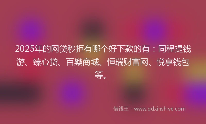 2025年的网贷秒拒有哪个好下款的有：同程提钱游、臻心贷、百樂商城、恒瑞财富网、悦享钱包等。
