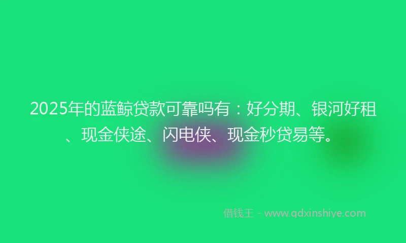2025年的蓝鲸贷款可靠吗有：好分期、银河好租、现金侠途、闪电侠、现金秒贷易等。
