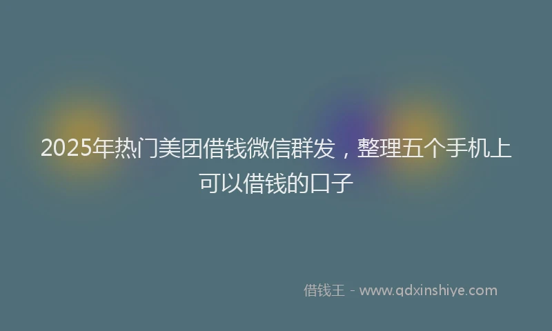 2025年热门美团借钱微信群发，整理五个手机上可以借钱的口子