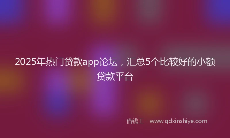 2025年热门贷款app论坛，汇总5个比较好的小额贷款平台