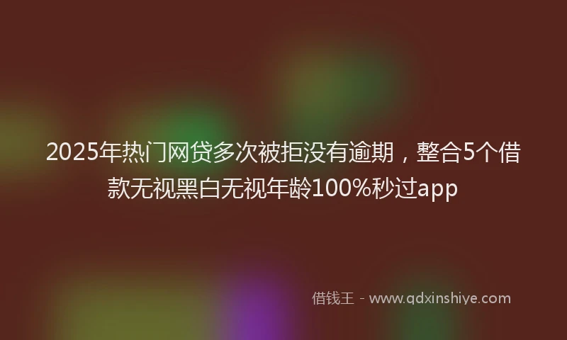 2025年热门网贷多次被拒没有逾期，整合5个借款无视黑白无视年龄100%秒过app