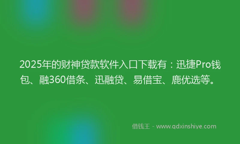 2025年的财神贷款软件入口下载有：迅捷Pro钱包、融360借条、迅融贷、易借宝、鹿优选等。