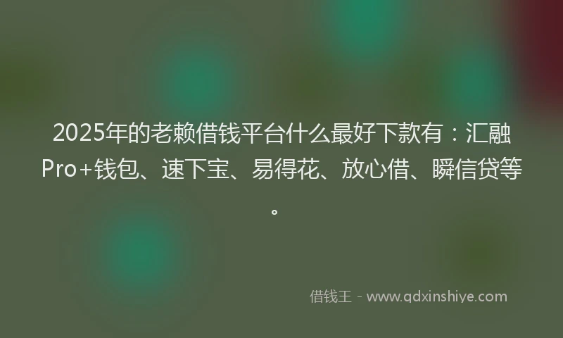 2025年的老赖借钱平台什么最好下款有：汇融Pro+钱包、速下宝、易得花、放心借、瞬信贷等。
