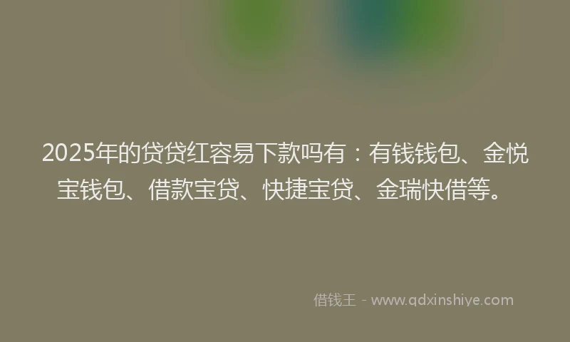 2025年的贷贷红容易下款吗有：有钱钱包、金悦宝钱包、借款宝贷、快捷宝贷、金瑞快借等。