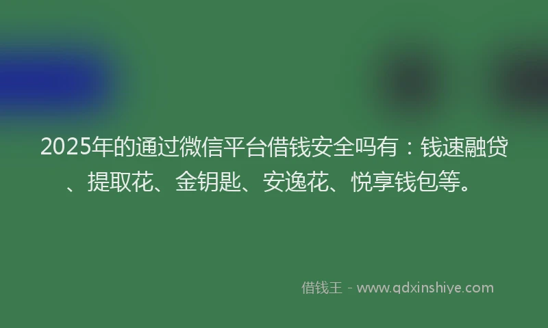 2025年的通过微信平台借钱安全吗有：钱速融贷、提取花、金钥匙、安逸花、悦享钱包等。
