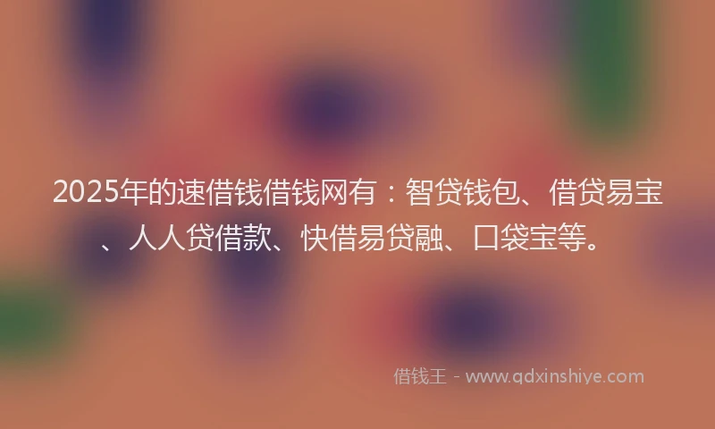 2025年的速借钱借钱网有：智贷钱包、借贷易宝、人人贷借款、快借易贷融、口袋宝等。