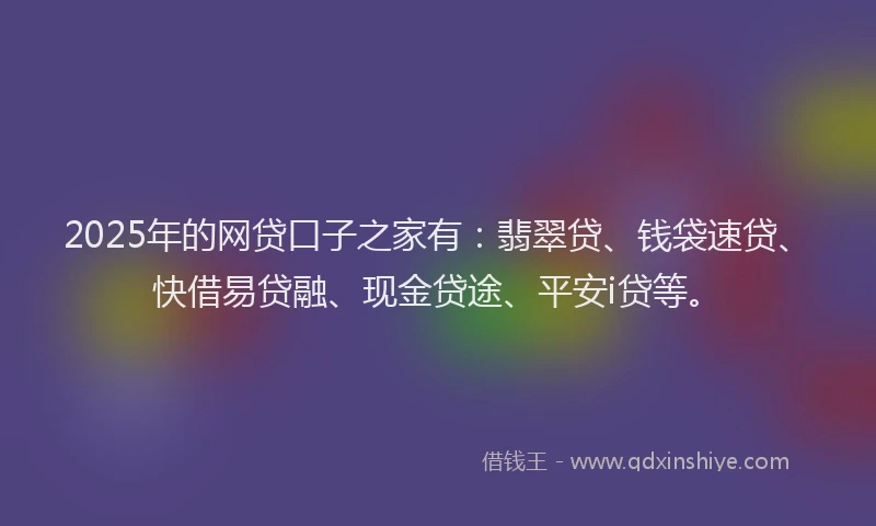 2025年的网贷口子之家有：翡翠贷、钱袋速贷、快借易贷融、现金贷途、平安i贷等。