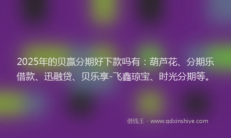 2025年的贝赢分期好下款吗有：葫芦花、分期乐借款、迅融贷、贝乐享-飞鑫琼宝、时光分期等。