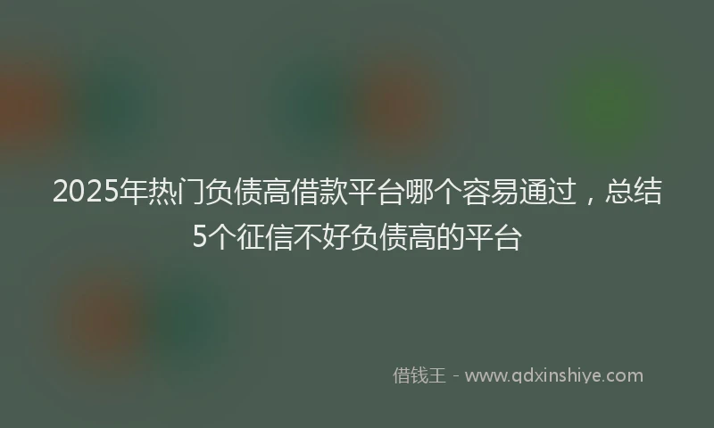 2025年热门负债高借款平台哪个容易通过，总结5个征信不好负债高的平台