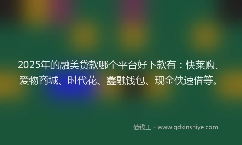 2025年的融美贷款哪个平台好下款有:快莱购、爱物商城、时代花、鑫融钱包、现金侠速借等。