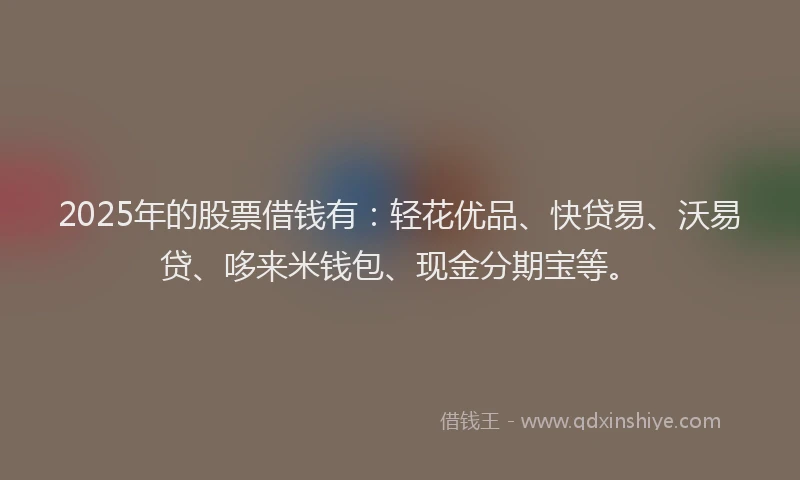 2025年的股票借钱有：轻花优品、快贷易、沃易贷、哆来米钱包、现金分期宝等。