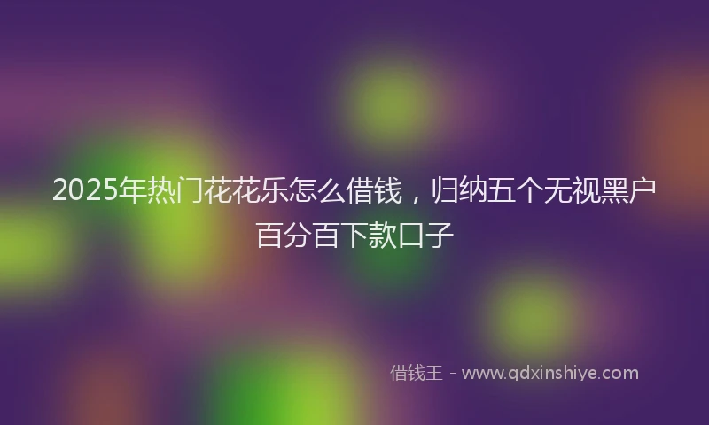 2025年热门花花乐怎么借钱，归纳五个无视黑户百分百下款口子