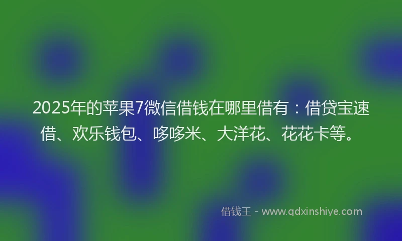 2025年的苹果7微信借钱在哪里借有：借贷宝速借、欢乐钱包、哆哆米、大洋花、花花卡等。
