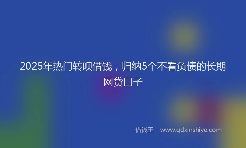 2025年热门转呗借钱，归纳5个不看负债的长期网贷口子