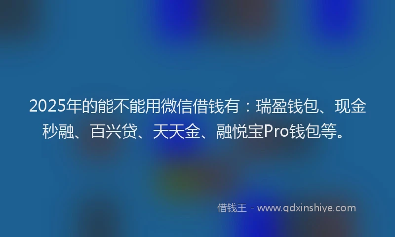 2025年的能不能用微信借钱有：瑞盈钱包、现金秒融、百兴贷、天天金、融悦宝Pro钱包等。