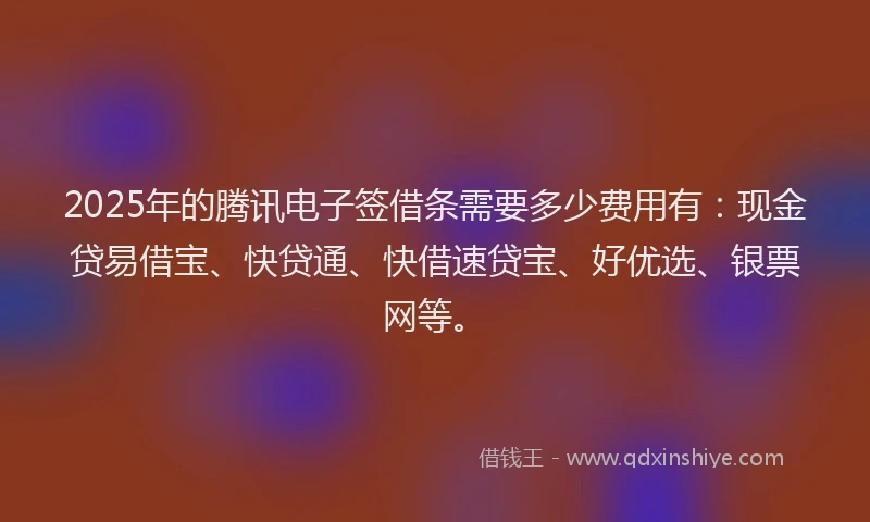 2025年的腾讯电子签借条需要多少费用有：现金贷易借宝、快贷通、快借速贷宝、好优选、银票网等。