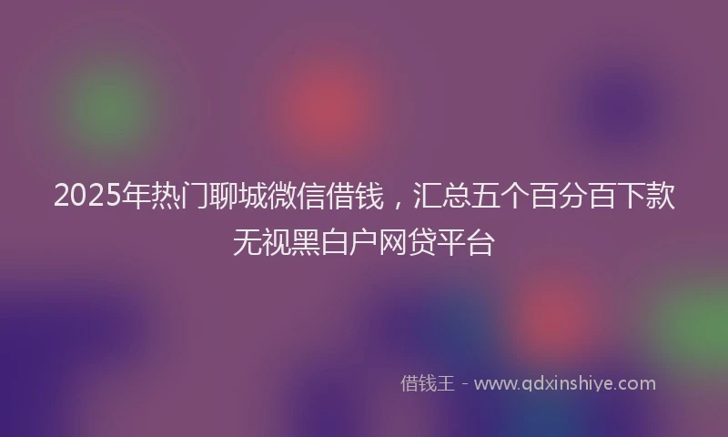 2025年热门聊城微信借钱，汇总五个百分百下款无视黑白户网贷平台