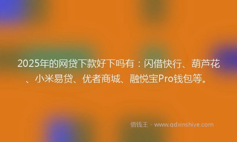 2025年的网贷下款好下吗有：闪借快行、葫芦花、小米易贷、优者商城、融悦宝Pro钱包等。