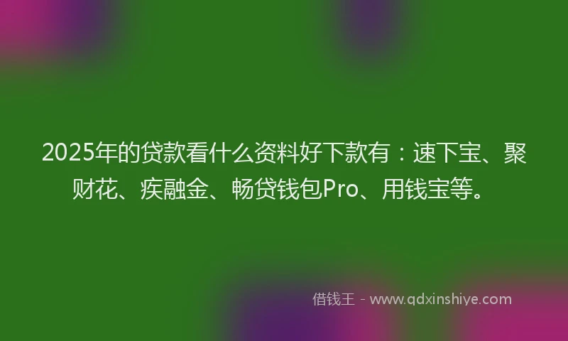 2025年的贷款看什么资料好下款有：速下宝、聚财花、疾融金、畅贷钱包Pro、用钱宝等。