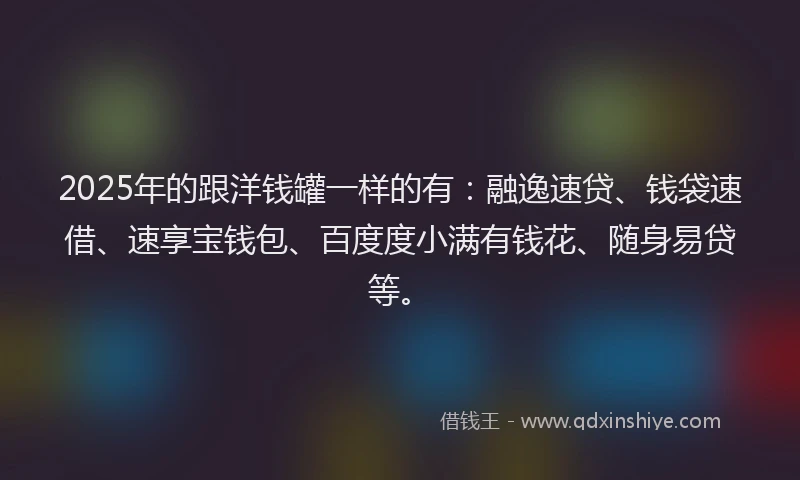 2025年的跟洋钱罐一样的有：融逸速贷、钱袋速借、速享宝钱包、百度度小满有钱花、随身易贷等。