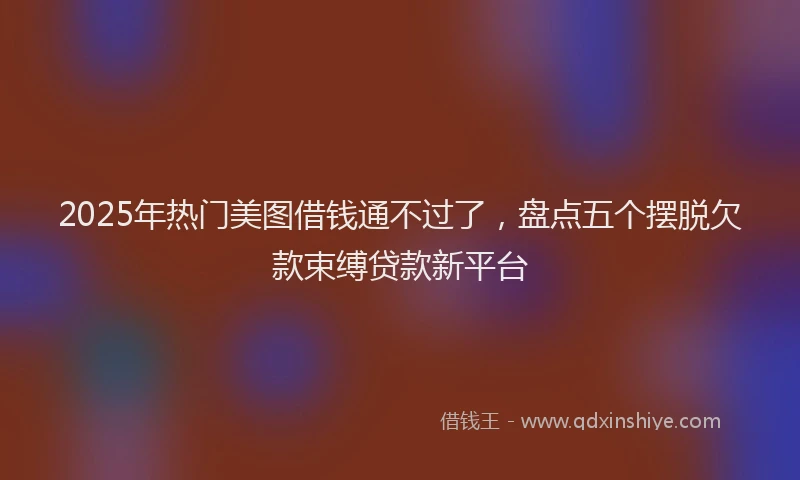 2025年热门美图借钱通不过了，盘点五个摆脱欠款束缚贷款新平台