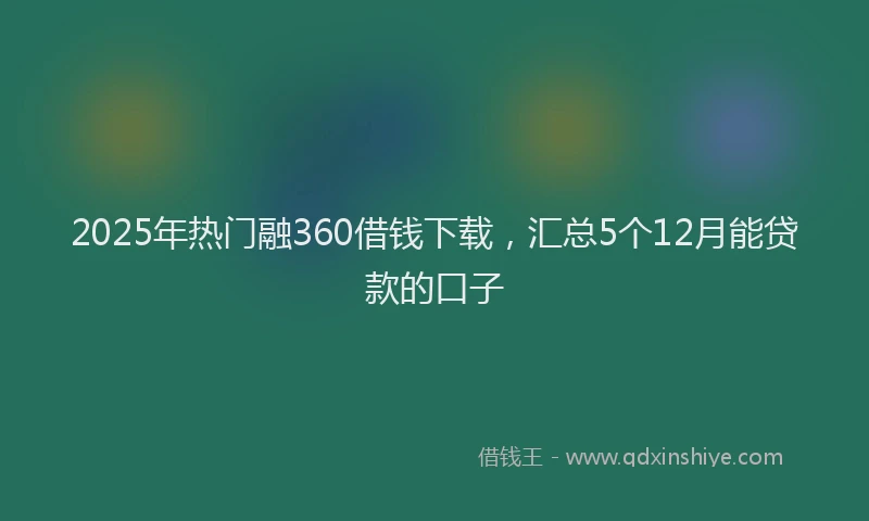 2025年热门融360借钱下载，汇总5个12月能贷款的口子