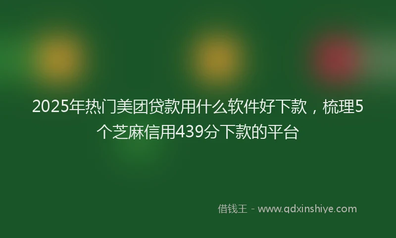 2025年热门美团贷款用什么软件好下款，梳理5个芝麻信用439分下款的平台