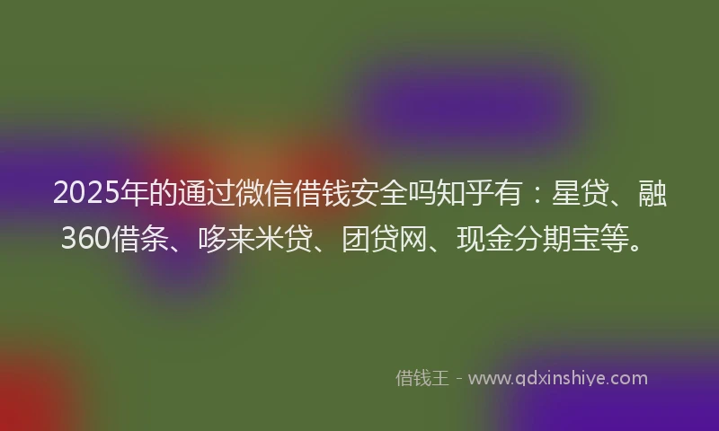 2025年的通过微信借钱安全吗知乎有：星贷、融360借条、哆来米贷、团贷网、现金分期宝等。