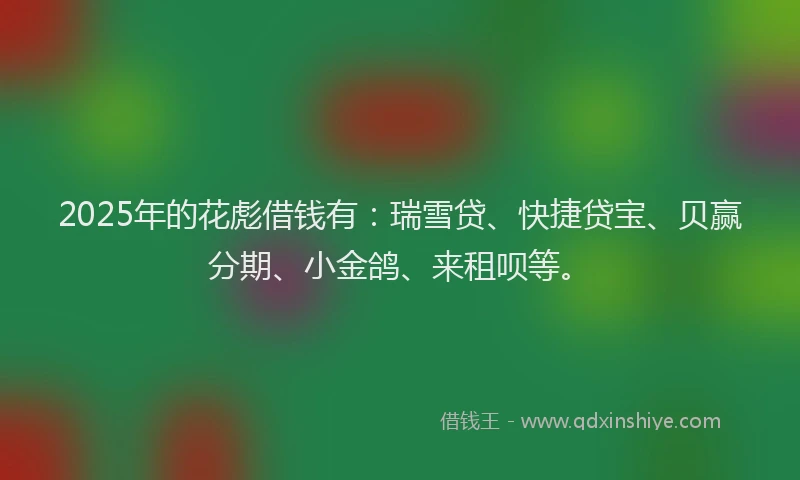 2025年的花彪借钱有：瑞雪贷、快捷贷宝、贝赢分期、小金鸽、来租呗等。