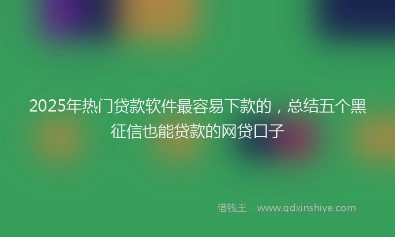 2025年热门贷款软件最容易下款的，总结五个黑征信也能贷款的网贷口子