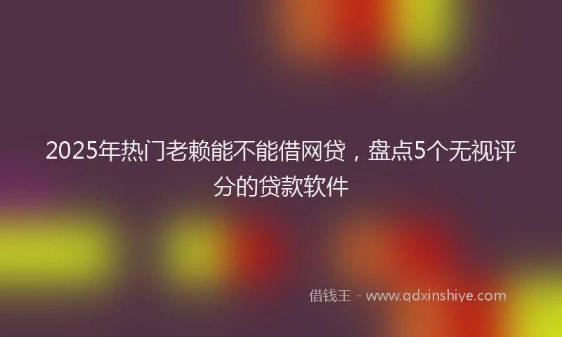 2025年热门老赖能不能借网贷，盘点5个无视评分的贷款软件