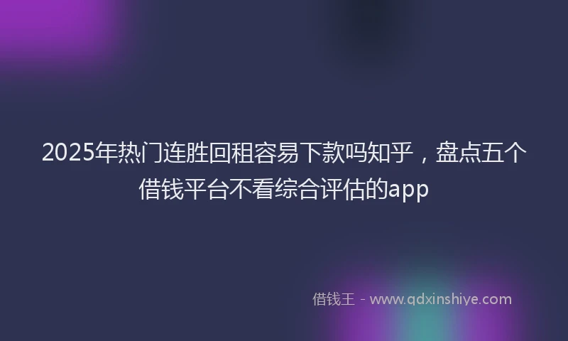 2025年热门连胜回租容易下款吗知乎，盘点五个借钱平台不看综合评估的app
