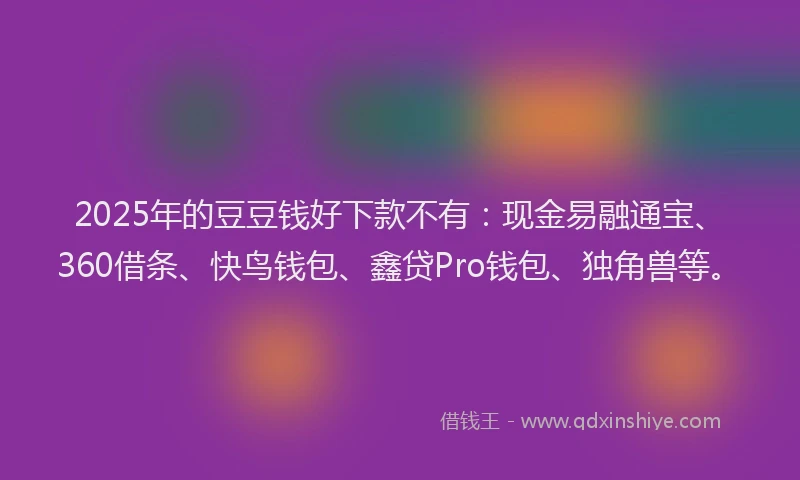 2025年的豆豆钱好下款不有：现金易融通宝、360借条、快鸟钱包、鑫贷Pro钱包、独角兽等。