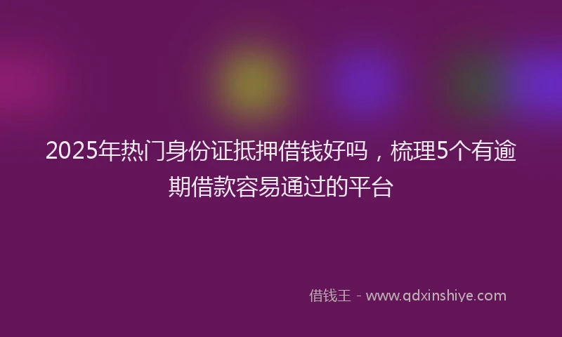 2025年热门身份证抵押借钱好吗，梳理5个有逾期借款容易通过的平台