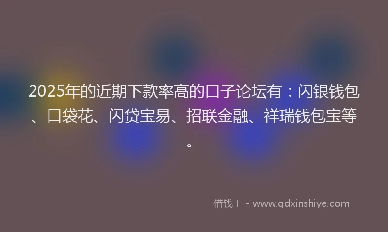 2025年的近期下款率高的口子论坛有：闪银钱包、口袋花、闪贷宝易、招联金融、祥瑞钱包宝等。