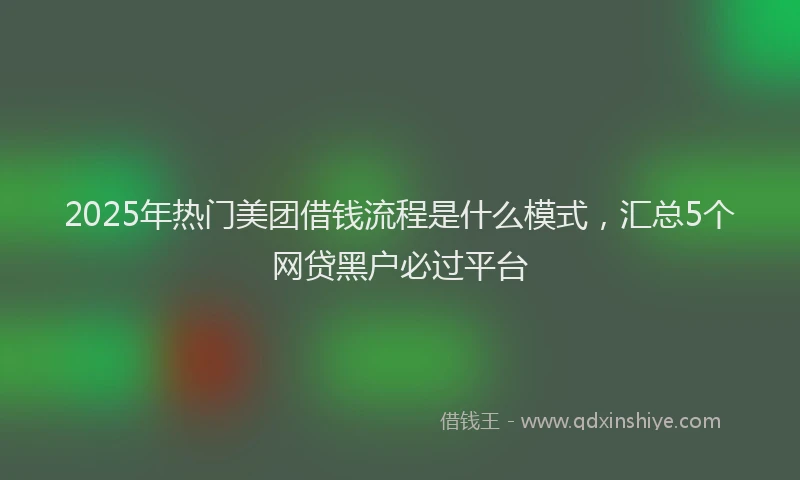2025年热门美团借钱流程是什么模式，汇总5个网贷黑户必过平台