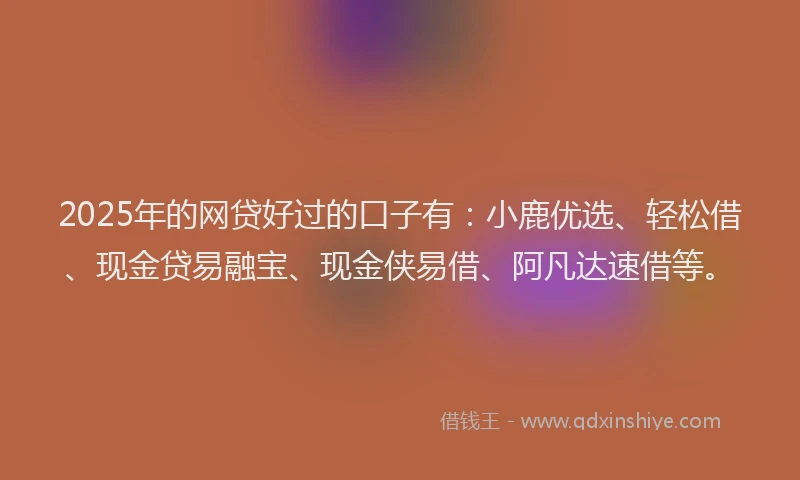 2025年的网贷好过的口子有：小鹿优选、轻松借、现金贷易融宝、现金侠易借、阿凡达速借等。
