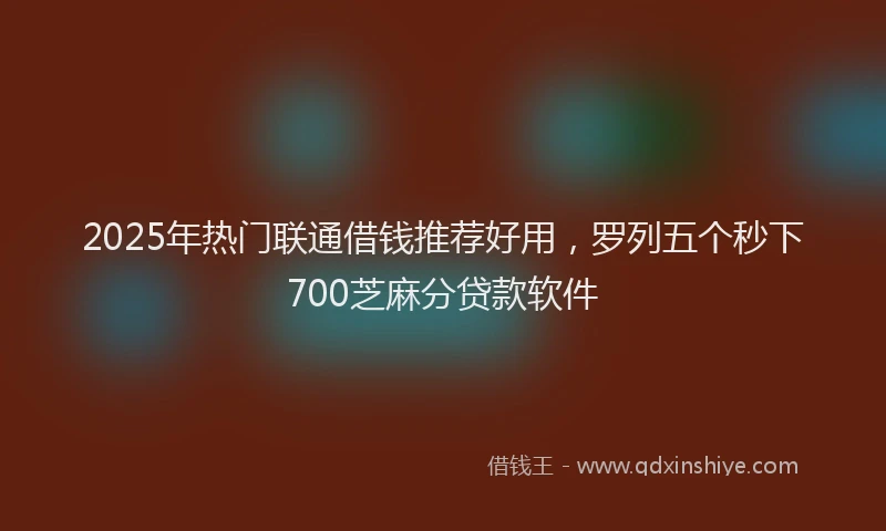 2025年热门联通借钱推荐好用，罗列五个秒下700芝麻分贷款软件