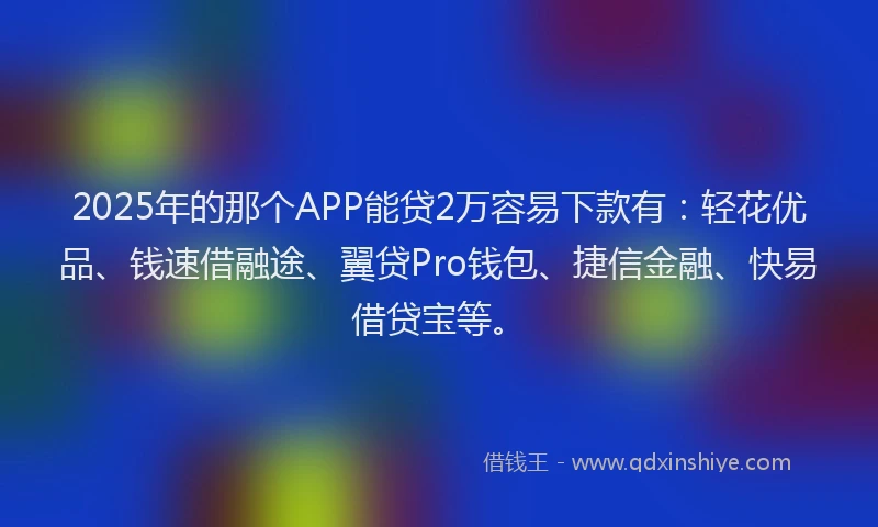 2025年的那个APP能贷2万容易下款有：轻花优品、钱速借融途、翼贷Pro钱包、捷信金融、快易借贷宝等。