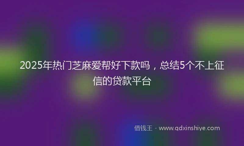 2025年热门芝麻爱帮好下款吗，总结5个不上征信的贷款平台