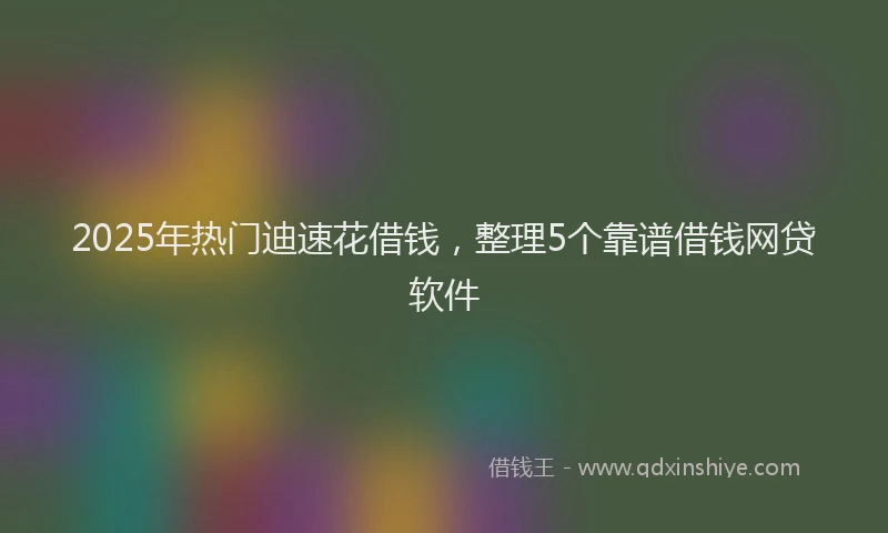 2025年热门迪速花借钱，整理5个靠谱借钱网贷软件