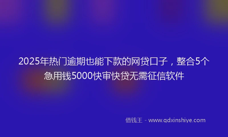 2025年热门逾期也能下款的网贷口子，整合5个急用钱5000快审快贷无需征信软件