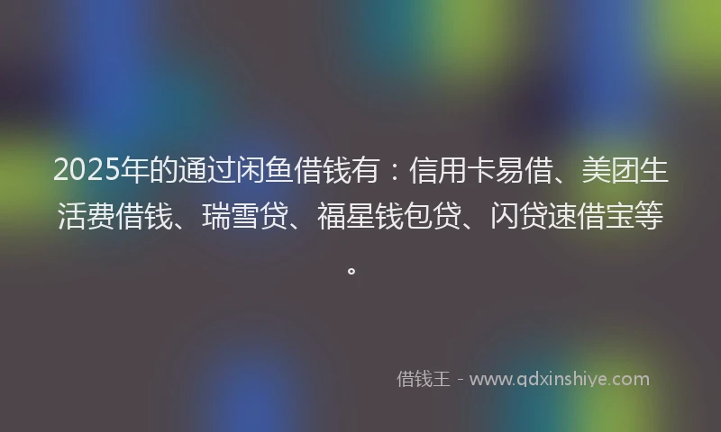 2025年的通过闲鱼借钱有：信用卡易借、美团生活费借钱、瑞雪贷、福星钱包贷、闪贷速借宝等。