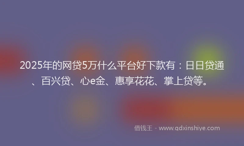 2025年的网贷5万什么平台好下款有：日日贷通、百兴贷、心e金、惠享花花、掌上贷等。