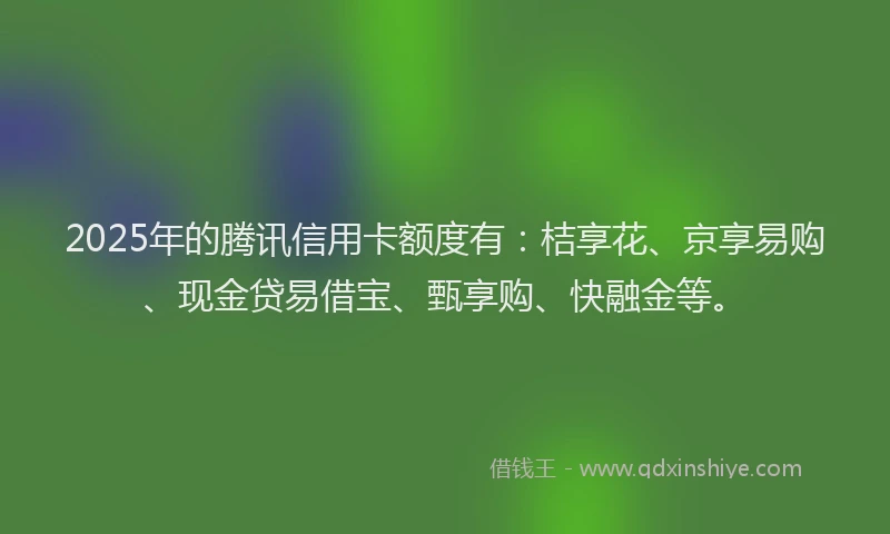 2025年的腾讯信用卡额度有：桔享花、京享易购、现金贷易借宝、甄享购、快融金等。