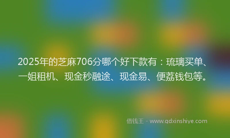 2025年的芝麻706分哪个好下款有：琉璃买单、一姐租机、现金秒融途、现金易、便荔钱包等。